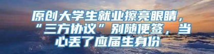 原创大学生就业擦亮眼睛，“三方协议”别随便签，当心丢了应届生身份