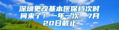 深圳更改基本医保档次时间来了！一年一次，7月20日截止