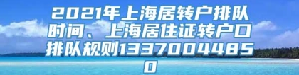 2021年上海居转户排队时间、上海居住证转户口排队规则13370044850