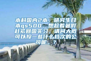 本科国内2本，研究生日本qs500，想趁着暑假赶紧回国实习，请问大概可以投一些什么档次的公司呢。？