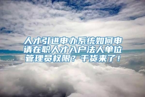 人才引进申办系统如何申请在职人才入户法人单位管理员权限？干货来了！