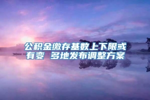 公积金缴存基数上下限或有变 多地发布调整方案