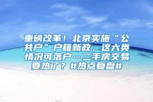 重磅改革！北京实施“公共户”户籍新政，这六类情况可落户…二手房交易要热了？#热点复盘#