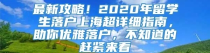 最新攻略！2020年留学生落户上海超详细指南，助你优雅落户，不知道的赶紧来看