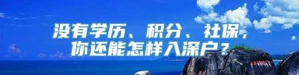 没有学历、积分、社保，你还能怎样入深户？