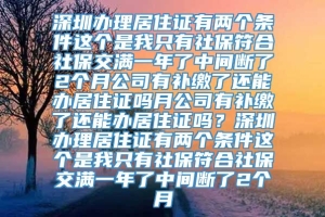 深圳办理居住证有两个条件这个是我只有社保符合社保交满一年了中间断了2个月公司有补缴了还能办居住证吗月公司有补缴了还能办居住证吗？深圳办理居住证有两个条件这个是我只有社保符合社保交满一年了中间断了2个月