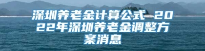 深圳养老金计算公式 2022年深圳养老金调整方案消息