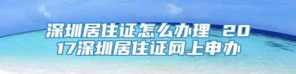 深圳居住证怎么办理 2017深圳居住证网上申办