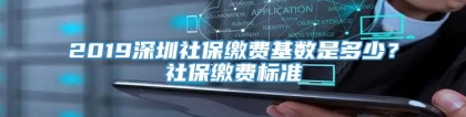 2019深圳社保缴费基数是多少？社保缴费标准