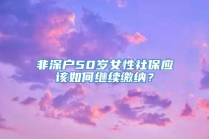 非深户50岁女性社保应该如何继续缴纳？