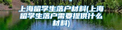 上海留学生落户材料(上海留学生落户需要提供什么材料)