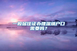 一般居住证办理深圳户口需要吗？