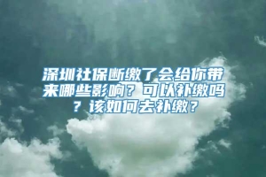 深圳社保断缴了会给你带来哪些影响？可以补缴吗？该如何去补缴？