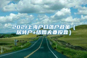 2021上海户口落户政策（居转户+结婚夫妻投靠）