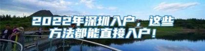 2022年深圳入户，这些方法都能直接入户！