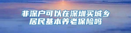 非深户可以在深圳买城乡居民基本养老保险吗