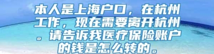 本人是上海户口，在杭州工作，现在需要离开杭州。请告诉我医疗保险账户的钱是怎么转的。