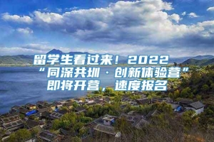 留学生看过来！2022“同深共圳·创新体验营”即将开营，速度报名