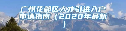 广州花都区人才引进入户申请指南（2020年最新）