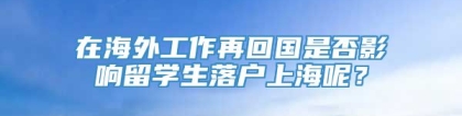 在海外工作再回国是否影响留学生落户上海呢？