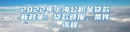 2022年上海公积金贷款新政策：贷款额度、条件、流程