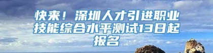 快来！深圳人才引进职业技能综合水平测试13日起报名