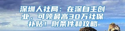 深圳人社局：在深自主创业，可领最高30万社保补贴！附条件和攻略