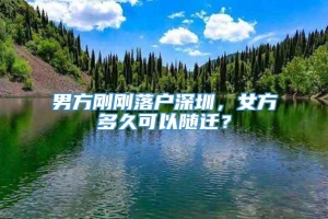 男方刚刚落户深圳，女方多久可以随迁？