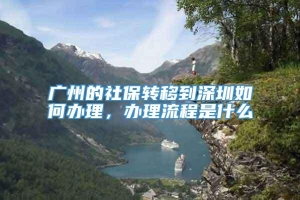 广州的社保转移到深圳如何办理，办理流程是什么