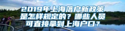 2019年上海落户新政策是怎样规定的？哪些人员可直接拿到上海户口？