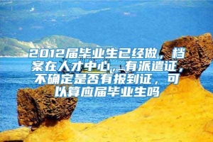 2012届毕业生已经做，档案在人才中心，有派遣证，不确定是否有报到证，可以算应届毕业生吗