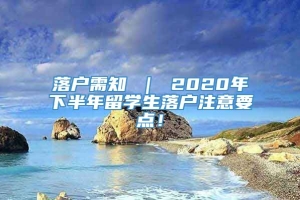 落户需知 ｜ 2020年下半年留学生落户注意要点！