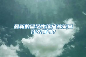 最新的留学生落户政策是什么样的？