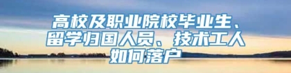 高校及职业院校毕业生、留学归国人员、技术工人如何落户
