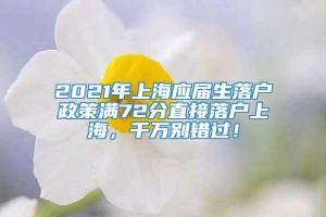 2021年上海应届生落户政策满72分直接落户上海，千万别错过！