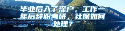 毕业后入了深户，工作一年后辞职考研，社保如何处理？