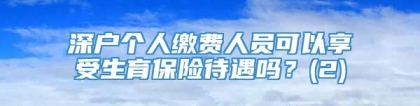 深户个人缴费人员可以享受生育保险待遇吗？(2)