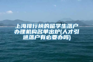 上海排行榜的留学生落户办理机构名单出炉(人才引进落户有必要办吗)