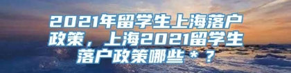 2021年留学生上海落户政策，上海2021留学生落户政策哪些＊？