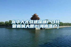 龙华人才引进深圳户口托管新城大厦2[海南落户]