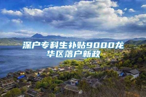 深户专科生补贴9000龙华区落户新政