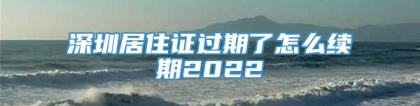 深圳居住证过期了怎么续期2022