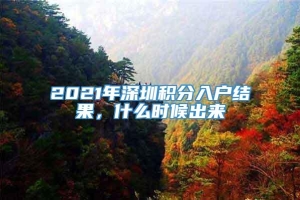 2021年深圳积分入户结果，什么时候出来