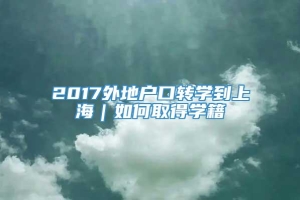 2017外地户口转学到上海｜如何取得学籍