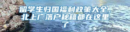 留学生归国福利政策大全，北上广落户秘籍都在这里了