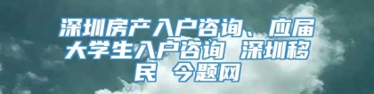 深圳房产入户咨询、应届大学生入户咨询 深圳移民 今题网