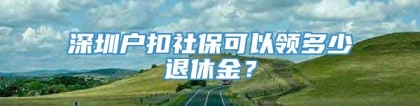 深圳户扣社保可以领多少退休金？