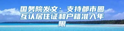 国务院发文：支持都市圈互认居住证和户籍准入年限