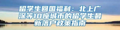 留学生回国福利：北上广深等10座城市的留学生最新落户政策指南