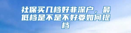 社保买几档好非深户，最低档是不是不好要如何提档